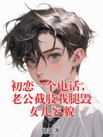 初恋一个电话，老公截肢我腿毁女儿容貌