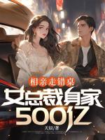 相亲走错桌，女总裁身家500亿