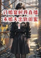 订婚宴时我直播未婚夫出轨闺蜜！