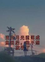 当白月光堕落成鱼目后，他不想放手了