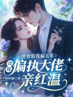 渣男装残骗五年,改嫁偏执大佬亲红温