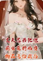 丈夫兄弟把他前女友的贴身物品送给我后