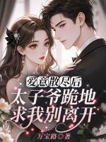 爱意散尽后,太子爷跪地求我别离开