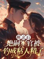换亲后，绝嗣军官被钓成粘人精了